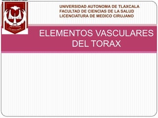 UNIVERSIDAD AUTONOMA DE TLAXCALA FACULTAD DE CIENCIAS DE LA SALUD LICENCIATURA DE MEDICO CIRUJANO ELEMENTOS VASCULARES DEL TORAX 