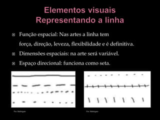      Função espacial: Nas artes a linha tem
      força, direção, leveza, flexibilidade e é definitiva.
     Dimensões espaciais: na arte será variável.
     Espaço direcional: funciona como seta.




Por: Mabrigato                      Por: Mabrigato
 