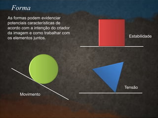 As formas podem evidenciar
potenciais características de
acordo com a intenção do criador
da imagem e como trabalhar com
os elementos juntos.
Movimento
Estabilidade
Tensão
Forma
 