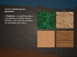 Quanto à forma que se
apresenta:
> Orgânica – a superfície possui
uma aparência de algo natural,
iludindo o olho como se pudesse
ser percebida pelo toque.
 