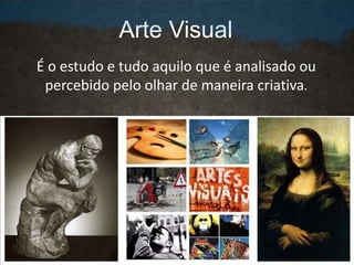 Arte Visual
É o estudo e tudo aquilo que é analisado ou
percebido pelo olhar de maneira criativa.
 