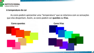A temperatura da cor
As cores podem apresentar uma “temperatura” que se relaciona com as sensações
que elas despertam. Assim, as cores podem ser quentes ou frias.
Cores quentes Cores frias
20
 