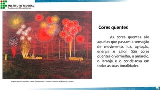 Cores quentes
As cores quentes são
aquelas que passam a sensação
de movimento, luz, agitação,
energia e calor. São cores
quentes o vermelho, o amarelo,
o laranja e o cor-de-rosa em
todas as suas tonalidades.
Imagem: Kiyoshi Yamashita / Nome Desconhecido / Creative Commons Attribution 2.0 Generic .
21
 