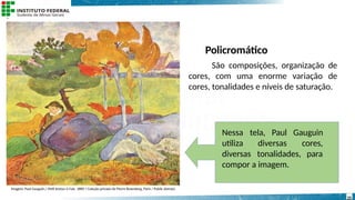 Policromático
São composições, organização de
cores, com uma enorme variação de
cores, tonalidades e níveis de saturação.
diversas
Nessa tela, Paul Gauguin
utiliza cores,
diversas tonalidades, para
compor a imagem.
Imagem: Paul Gauguin./ Petit breton à l'oie, 1889 / Coleção privada de Pierre Rosenberg, Paris / Public domain.
25
 