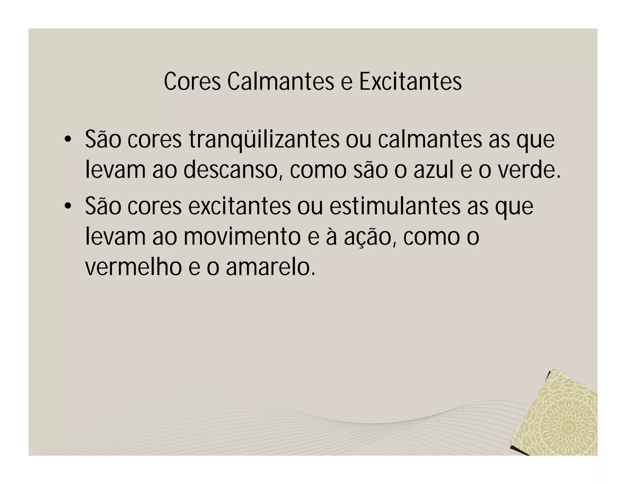 Cores Calmantes e Excitantes

• São cores tranqüilizantes ou calmantes as que
  levam ao descanso, como são o azul e o verde.
• São cores excitantes ou estimulantes as que
  levam ao movimento e à ação, como o
  vermelho e o amarelo.
 