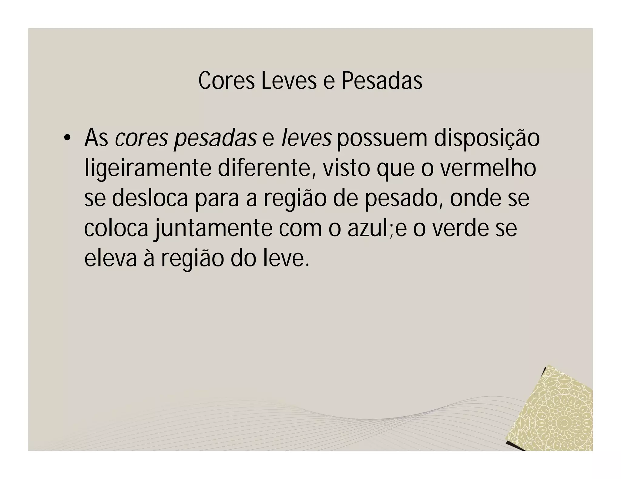 Cores Leves e Pesadas

• As cores pesadas e leves possuem disposição
  ligeiramente diferente, visto que o vermelho
  se desloca para a região de pesado, onde se
  coloca juntamente com o azul;e o verde se
  eleva à região do leve.
 