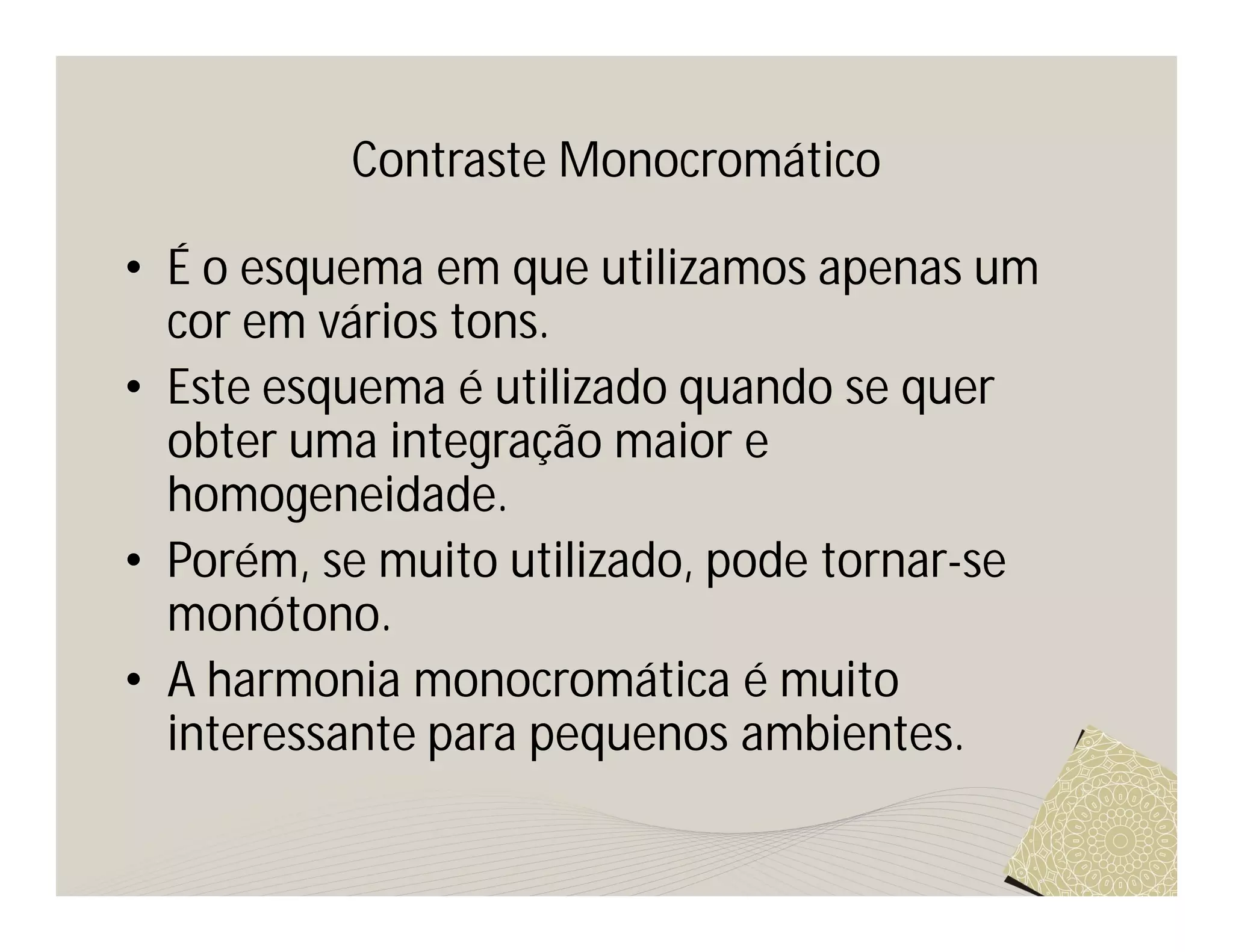 Contraste Monocromático

• É o esquema em que utilizamos apenas um
  cor em vários tons.
• Este esquema é utilizado quando se quer
  obter uma integração maior e
  homogeneidade.
• Porém, se muito utilizado, pode tornar-se
  monótono.
• A harmonia monocromática é muito
  interessante para pequenos ambientes.
 