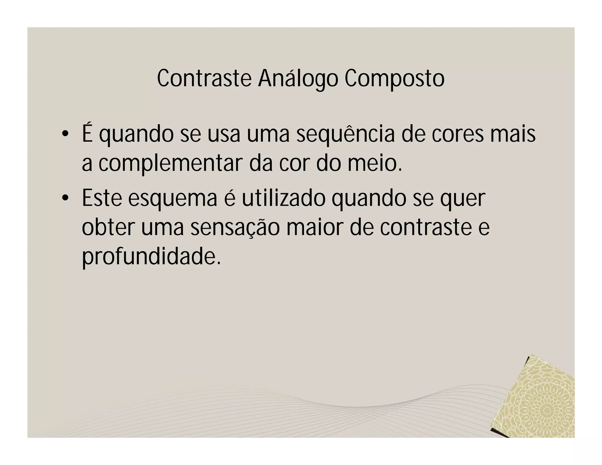 Contraste Análogo Composto

• É quando se usa uma sequência de cores mais
  a complementar da cor do meio.
• Este esquema é utilizado quando se quer
  obter uma sensação maior de contraste e
  profundidade.
 