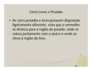 Cores Leves e Pesadas

• As cores pesadas e leves possuem disposição
  ligeiramente diferente, visto que o vermelho
  se desloca para a região de pesado, onde se
  coloca juntamente com o azul;e o verde se
  eleva à região do leve.
 
