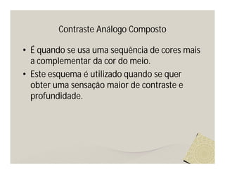 Contraste Análogo Composto

• É quando se usa uma sequência de cores mais
  a complementar da cor do meio.
• Este esquema é utilizado quando se quer
  obter uma sensação maior de contraste e
  profundidade.
 