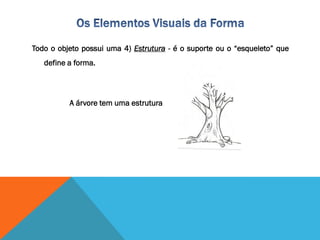 Todo o objeto possui uma 4) Estrutura - é o suporte ou o “esqueleto” que
define a forma.
A árvore tem uma estrutura
 