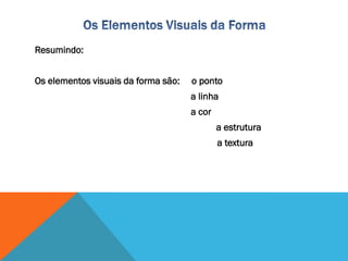 Resumindo:
Os elementos visuais da forma são: o ponto
a linha
a cor
a estrutura
a textura
 