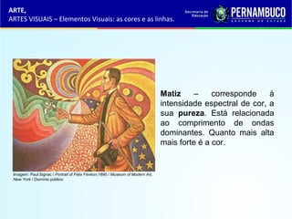 ARTE,
ARTES VISUAIS – Elementos Visuais: as cores e as linhas.
Matiz – corresponde à
intensidade espectral de cor, a
sua pureza. Está relacionada
ao comprimento de ondas
dominantes. Quanto mais alta
mais forte é a cor.
Imagem: Paul Signac / Portrait of Félix Fénéon,1890 / Museum of Modern Art,
New York / Domínio público.
 