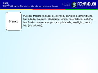 ARTE,
ARTES VISUAIS – Elementos Visuais: as cores e as linhas.
Pureza, transformação, o sagrado, perfeição, amor divino,
humildade, limpeza, claridade, frieza, esterilidade, solidão,
inocência, reverência, paz, simplicidade, rendição, união,
luto (no oriente).
 