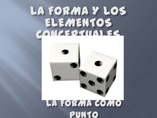 LA FORMA Y LOS ELEMENTOS CONCEPTUALESLA FORMA COMO PUNTO