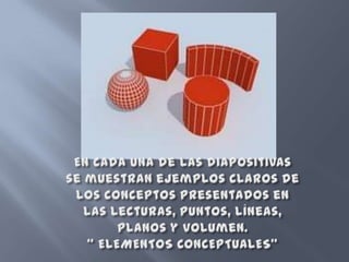 En cada una de las diapositivas se muestran ejemplos claros de los conceptos presentados en las lecturas, puntos, líneas, planos y volumen.“ ELEMENTOS CONCEPTUALES”
