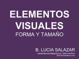 ELEMENTOS
VISUALES
FORMA Y TAMAÑO
B. LUCIA SALAZAR
estudiantes.blucia@gmail.com / @bluciasalazar
www.bluciasalazar.com

 