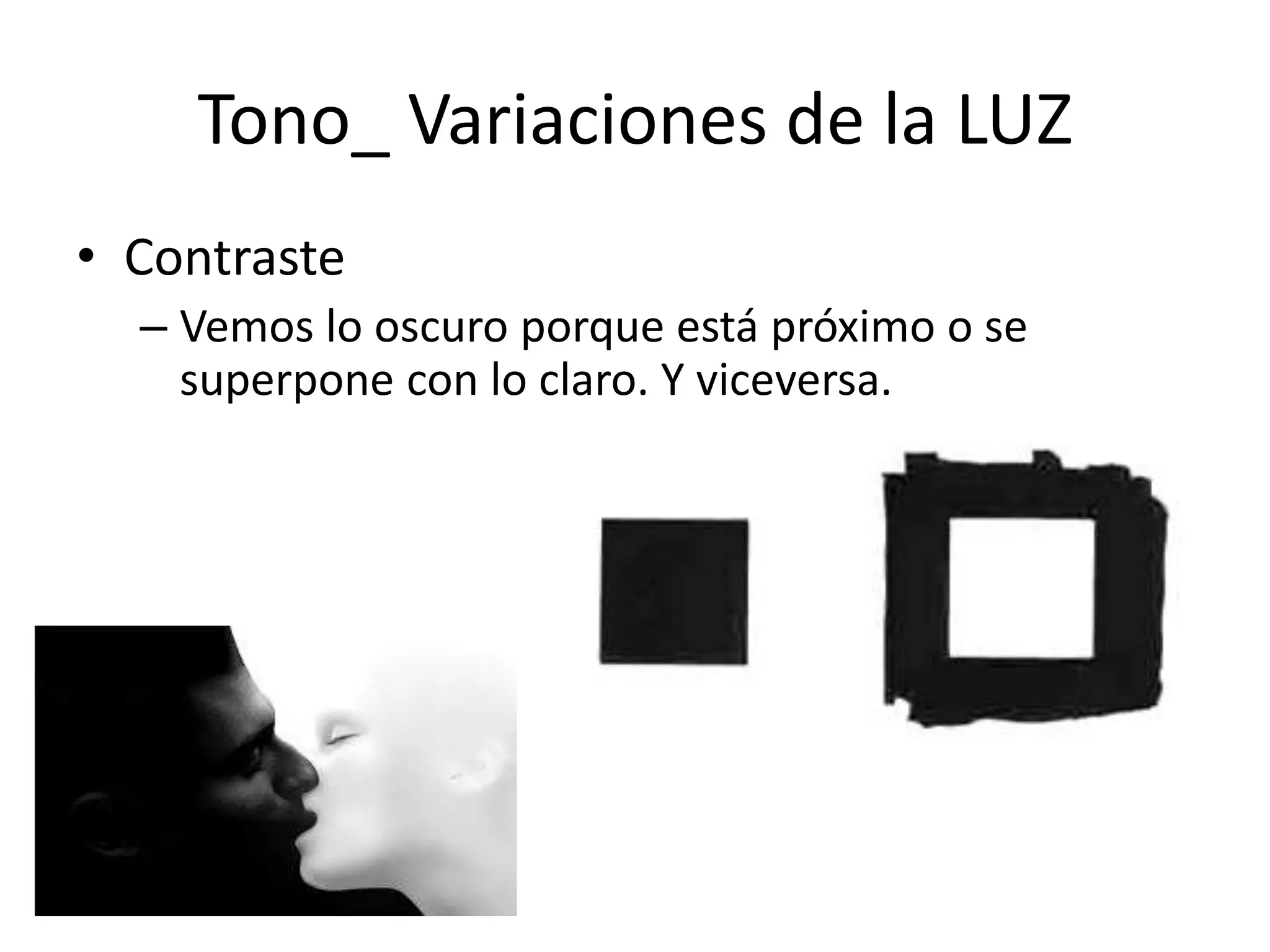 Tono_ Variaciones de la LUZ
• Contraste
– Vemos lo oscuro porque está próximo o se
superpone con lo claro. Y viceversa.
 