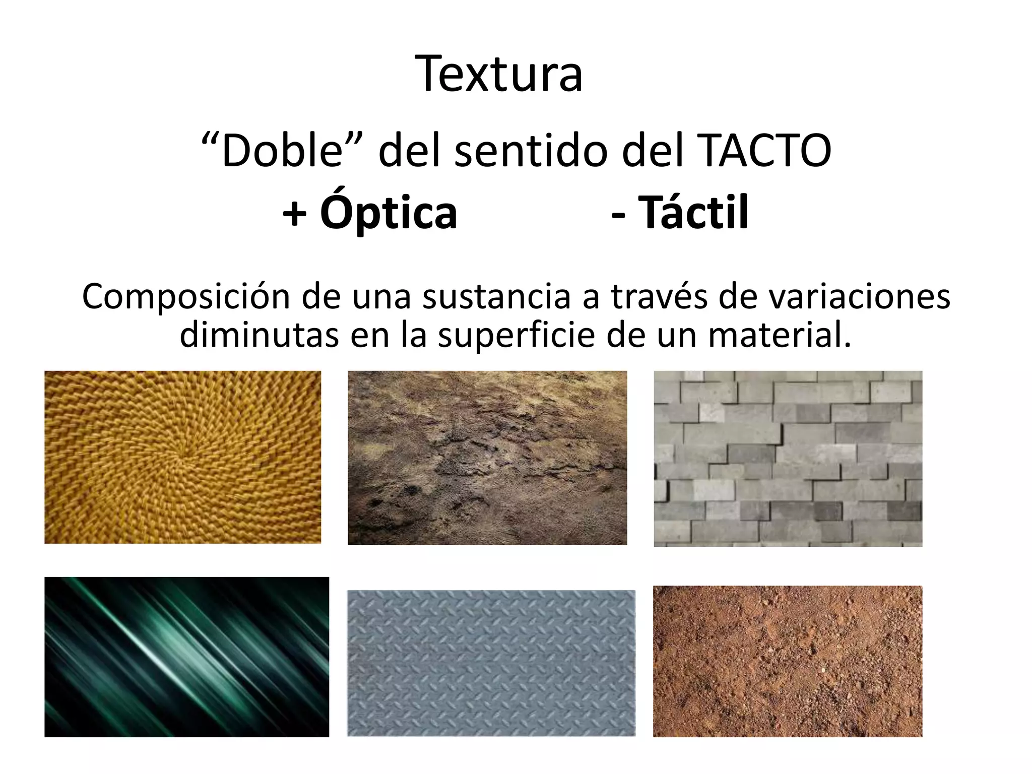 Textura
“Doble” del sentido del TACTO
+ Óptica - Táctil
Composición de una sustancia a través de variaciones
diminutas en la superficie de un material.
 