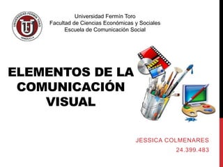 ELEMENTOS DE LA
COMUNICACIÓN
VISUAL
JESSICA COLMENARES
24.399.483
Universidad Fermín Toro
Facultad de Ciencias Económicas y Sociales
Escuela de Comunicación Social
 