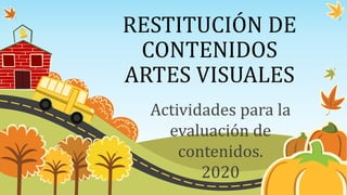 RESTITUCIÓN DE
CONTENIDOS
ARTES VISUALES
Actividades para la
evaluación de
contenidos.
2020
 