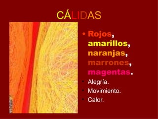 CÁLIDAS
• Rojos,
amarillos,
naranjas,
marrones,
magentas.
• Alegría.
• Movimiento.
• Calor.