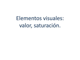 Elementos visuales:
 valor, saturación.
 