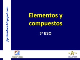 fqcolindres.blogspot.com
Elementos yElementos y
compuestoscompuestos
3º ESO
 