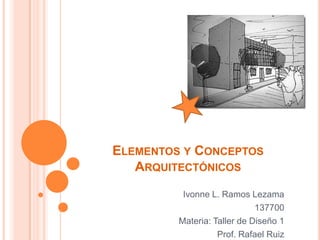 ELEMENTOS Y CONCEPTOS
   ARQUITECTÓNICOS
          Ivonne L. Ramos Lezama
                             137700
         Materia: Taller de Diseño 1
                   Prof. Rafael Ruiz
 