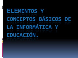 ELEMENTOS Y
CONCEPTOS BÁSICOS DE
LA INFORMÁTICA Y
EDUCACIÓN.
 