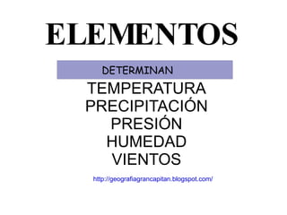 ELEMENTOS TEMPERATURA PRECIPITACIÓN PRESIÓN HUMEDAD VIENTOS DETERMINAN http://geografiagrancapitan.blogspot.com/ 