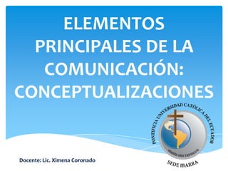 ELEMENTOS
PRINCIPALES DE LA
COMUNICACIÓN:
CONCEPTUALIZACIONES
Docente: Lic. Ximena Coronado
 