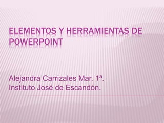 ELEMENTOS Y HERRAMIENTAS DE
POWERPOINT
Alejandra Carrizales Mar. 1ª.
Instituto José de Escandón.
 