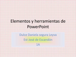 Elementos y herramientas de
PowerPoint
Dulce Daniela segura Leyva
Est José de Escandón
1A
 