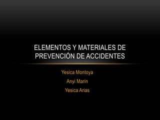 ELEMENTOS Y MATERIALES DE
PREVENCIÓN DE ACCIDENTES

       Yesica Montoya
         Anyi Marin
        Yesica Arias
 