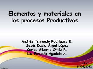 Elementos y materiales en
 los procesos Productivos


    Andrés Fernando Rodríguez B.
      Jesús David Ángel López
       Carlos Alberto Ortíz R.
       Luz Ensueño Agudelo A.

                                       11-2
                                   14/08/2012
 