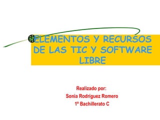 ELEMENTOS Y RECURSOS DE LAS TIC Y SOFTWARE LIBRE Realizado por:  Sonia Rodríguez Romero 1º Bachillerato C 