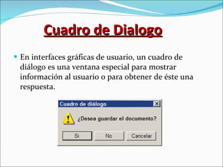 Cuadro de Dialogo En interfaces gráficas de usuario, un cuadro de diálogo es una ventana especial para mostrar información al usuario o para obtener de éste una respuesta. 