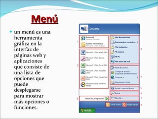 Menú un menú es una herramienta gráfica en la interfaz de páginas web y aplicaciones que consiste de una lista de opciones que puede desplegarse para mostrar más opciones o funciones. 