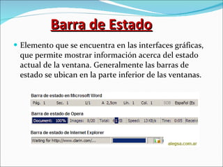 Barra de Estado Elemento que se encuentra en las interfaces gráficas, que permite mostrar información acerca del estado actual de la ventana. Generalmente las barras de estado se ubican en la parte inferior de las ventanas. 