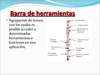 Barra de herramientas Agrupación de íconos con los cuales es posible acceder a determinadas herramientas o funciones en una aplicación. 