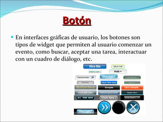 Botón En interfaces gráficas de usuario, los botones son tipos de widget que permiten al usuario comenzar un evento, como buscar, aceptar una tarea, interactuar con un cuadro de diálogo, etc. 