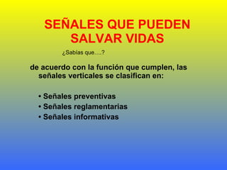 SEÑALES QUE PUEDEN SALVAR VIDAS de acuerdo con la función que cumplen, las señales verticales se clasifican en:   •  Señales preventivas •  Señales reglamentarias •  Señales informativas ¿Sabías que….? 
