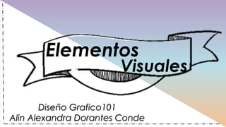 Elementos
Visuales
Diseño Grafico101
Alin Alexandra Dorantes Conde
 