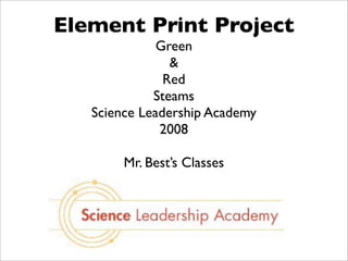 Element Print Project
              Green
                &
               Red
             Steams
   Science Leadership Academy
              2008

        Mr. Best’s Classes