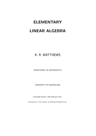 ELEMENTARY

 LINEAR ALGEBRA




       K. R. MATTHEWS



      DEPARTMENT OF MATHEMATICS




        UNIVERSITY OF QUEENSLAND




     Corrected Version, 10th February 2010

Comments to the author at keithmatt@gmail.com
 