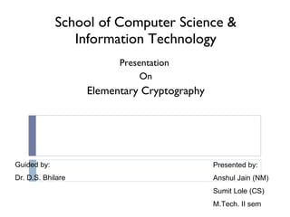 School of Computer Science & Information Technology Presentation  On Elementary Cryptography Presented by: Anshul Jain (NM) Sumit Lole (CS) M.Tech. II sem Guided by: Dr. D.S. Bhilare 