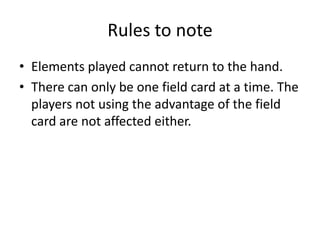 Rules to noteElements played cannot return to the hand.There can only be one field card at a time. The players not using the advantage of the field card are not affected either.