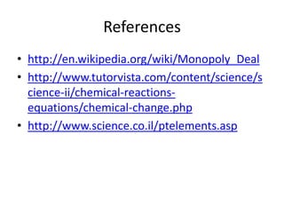 Referenceshttp://en.wikipedia.org/wiki/Monopoly_Dealhttp://www.tutorvista.com/content/science/science-ii/chemical-reactions-equations/chemical-change.phphttp://www.science.co.il/ptelements.asp