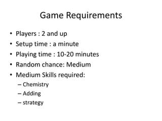 Game RequirementsPlayers : 2 and upSetup time : a minutePlaying time : 10-20 minutesRandom chance: MediumMedium Skills required:ChemistryAddingstrategy